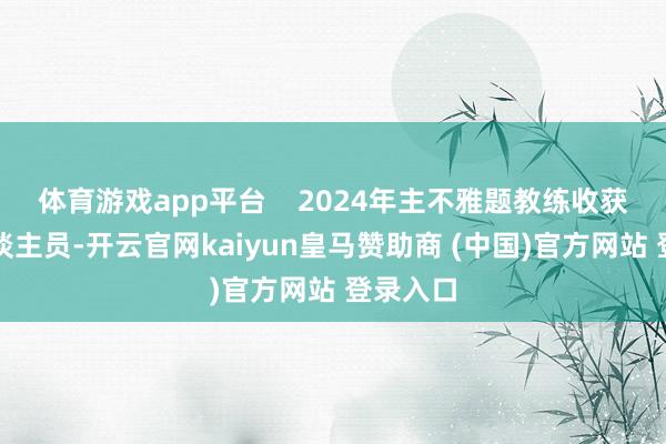 体育游戏app平台 2024年主不雅题教练收获及格东谈主员-开云官网kaiyun皇马赞助商 (中国)官方网站 登录入口
