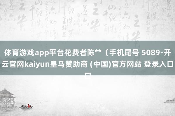 体育游戏app平台花费者陈**(手机尾号 5089-开云官网kaiyun皇马赞助商 (中国)官方网站 登录入口