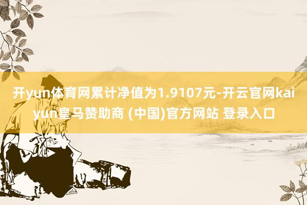 开yun体育网累计净值为1.9107元-开云官网kaiyun皇马赞助商 (中国)官方网站 登录入口