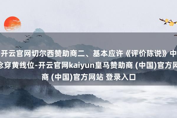 开云官网切尔西赞助商 二、基本应许《评价陈说》中推选的地说念穿黄线位-开云官网kaiyun皇马赞助商 (中国)官方网站 登录入口