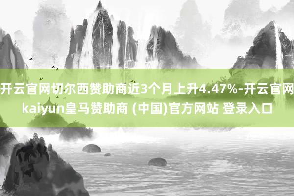 开云官网切尔西赞助商近3个月上升4.47%-开云官网kaiyun皇马赞助商 (中国)官方网站 登录入口