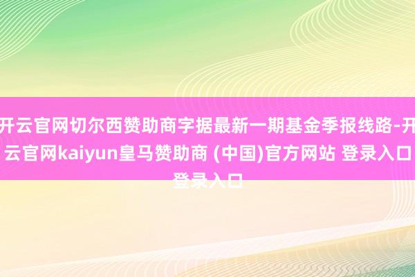 开云官网切尔西赞助商字据最新一期基金季报线路-开云官网kaiyun皇马赞助商 (中国)官方网站 登录入口