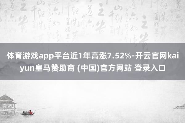 体育游戏app平台近1年高涨7.52%-开云官网kaiyun皇马赞助商 (中国)官方网站 登录入口