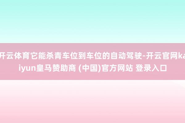 开云体育它能杀青车位到车位的自动驾驶-开云官网kaiyun皇马赞助商 (中国)官方网站 登录入口
