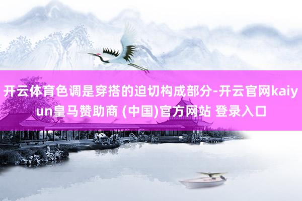 开云体育色调是穿搭的迫切构成部分-开云官网kaiyun皇马赞助商 (中国)官方网站 登录入口