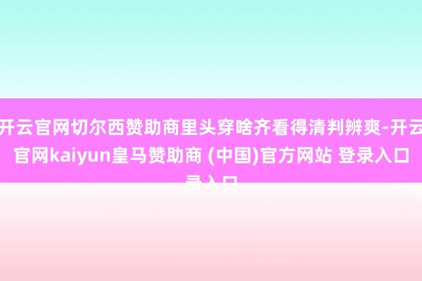 开云官网切尔西赞助商里头穿啥齐看得清判辨爽-开云官网kaiyun皇马赞助商 (中国)官方网站 登录入口