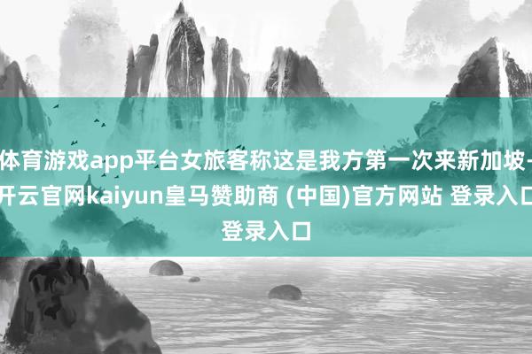 体育游戏app平台女旅客称这是我方第一次来新加坡-开云官网kaiyun皇马赞助商 (中国)官方网站 登录入口