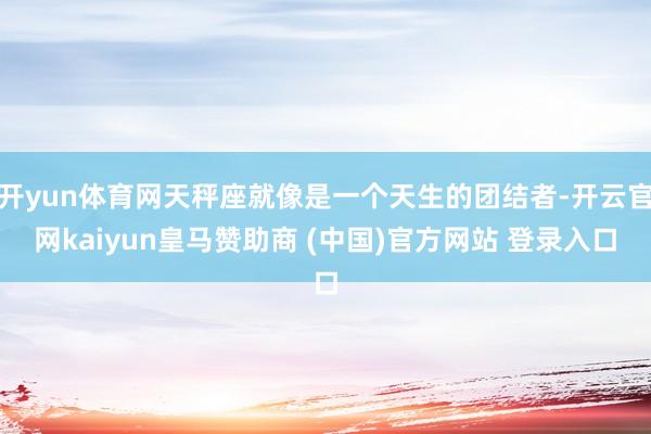 开yun体育网天秤座就像是一个天生的团结者-开云官网kaiyun皇马赞助商 (中国)官方网站 登录入口