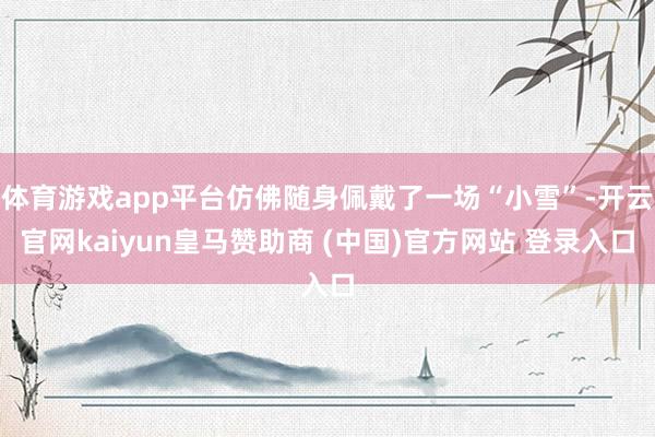体育游戏app平台仿佛随身佩戴了一场“小雪”-开云官网kaiyun皇马赞助商 (中国)官方网站 登录入口