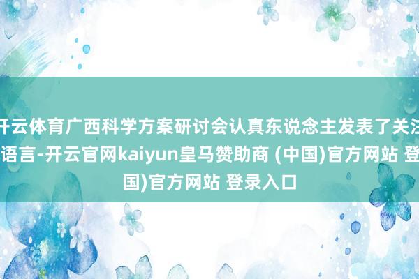 开云体育广西科学方案研讨会认真东说念主发表了关注飘溢的语言-开云官网kaiyun皇马赞助商 (中国)官方网站 登录入口