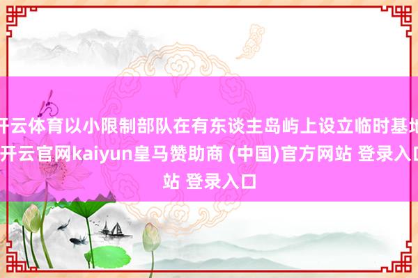 开云体育以小限制部队在有东谈主岛屿上设立临时基地-开云官网kaiyun皇马赞助商 (中国)官方网站 登录入口