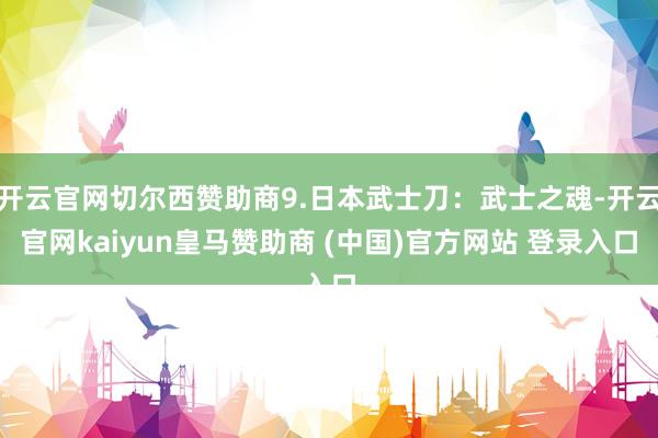 开云官网切尔西赞助商9.日本武士刀：武士之魂-开云官网kaiyun皇马赞助商 (中国)官方网站 登录入口