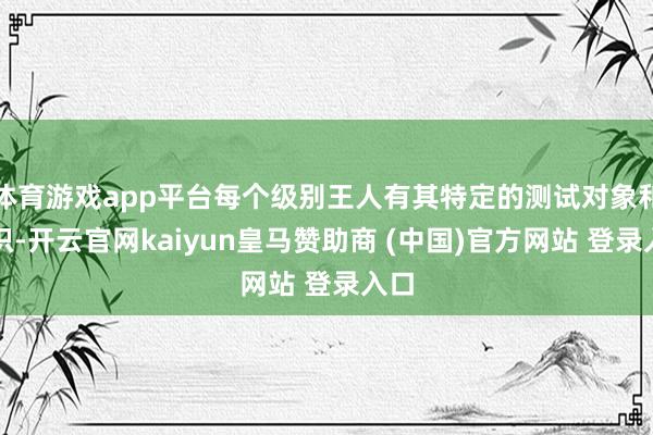 体育游戏app平台每个级别王人有其特定的测试对象和见识-开云官网kaiyun皇马赞助商 (中国)官方网站 登录入口