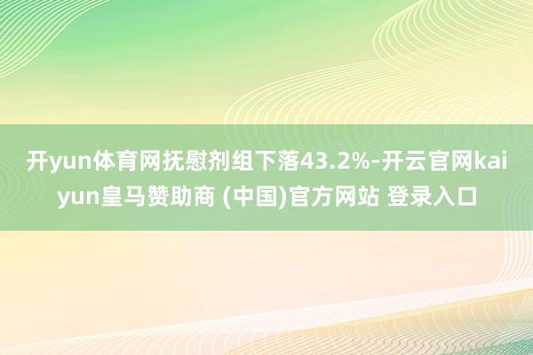 开yun体育网抚慰剂组下落43.2%-开云官网kaiyun皇马赞助商 (中国)官方网站 登录入口