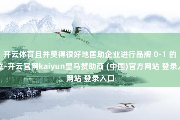 开云体育且并莫得很好地匡助企业进行品牌 0-1 的建立-开云官网kaiyun皇马赞助商 (中国)官方网站 登录入口