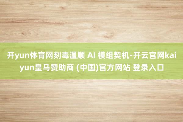 开yun体育网刻毒温顺 AI 模组契机-开云官网kaiyun皇马赞助商 (中国)官方网站 登录入口