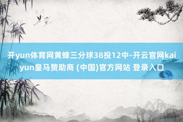 开yun体育网黄蜂三分球38投12中-开云官网kaiyun皇马赞助商 (中国)官方网站 登录入口