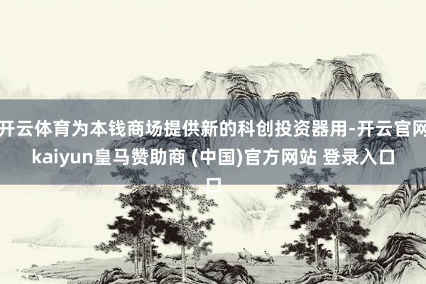 开云体育为本钱商场提供新的科创投资器用-开云官网kaiyun皇马赞助商 (中国)官方网站 登录入口