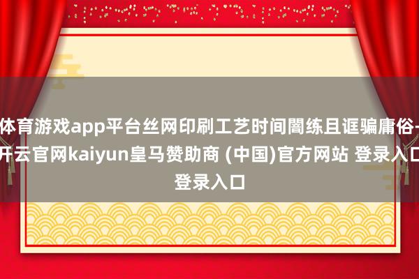 体育游戏app平台丝网印刷工艺时间闇练且诓骗庸俗-开云官网kaiyun皇马赞助商 (中国)官方网站 登录入口