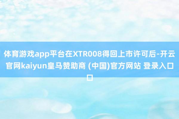 体育游戏app平台在XTR008得回上市许可后-开云官网kaiyun皇马赞助商 (中国)官方网站 登录入口