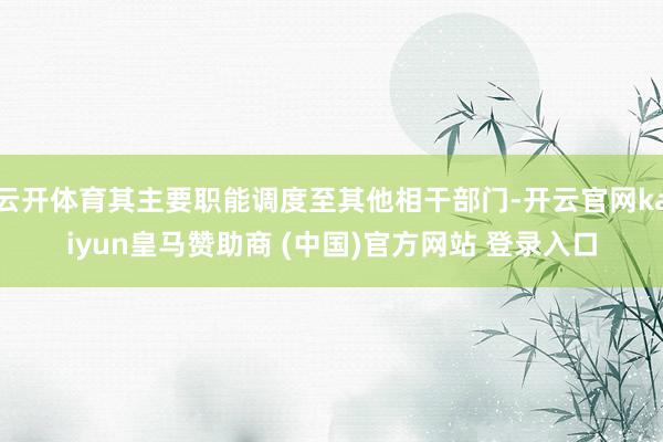 云开体育其主要职能调度至其他相干部门-开云官网kaiyun皇马赞助商 (中国)官方网站 登录入口