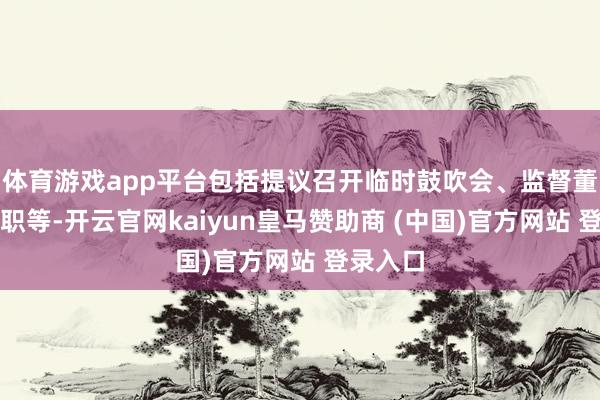 体育游戏app平台包括提议召开临时鼓吹会、监督董事会履职等-开云官网kaiyun皇马赞助商 (中国)官方网站 登录入口