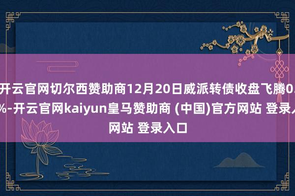 开云官网切尔西赞助商12月20日威派转债收盘飞腾0.55%-开云官网kaiyun皇马赞助商 (中国)官方网站 登录入口
