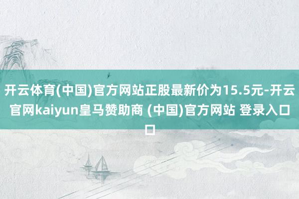 开云体育(中国)官方网站正股最新价为15.5元-开云官网kaiyun皇马赞助商 (中国)官方网站 登录入口