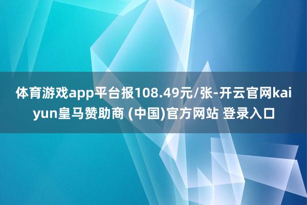 体育游戏app平台报108.49元/张-开云官网kaiyun皇马赞助商 (中国)官方网站 登录入口