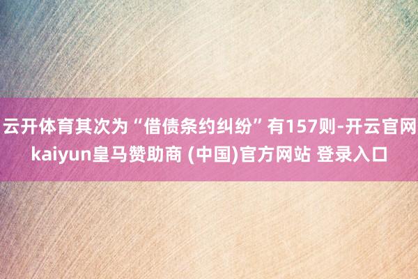 云开体育其次为“借债条约纠纷”有157则-开云官网kaiyun皇马赞助商 (中国)官方网站 登录入口