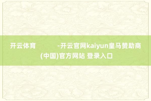 开云体育            -开云官网kaiyun皇马赞助商 (中国)官方网站 登录入口