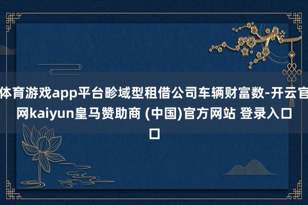 体育游戏app平台畛域型租借公司车辆财富数-开云官网kaiyun皇马赞助商 (中国)官方网站 登录入口