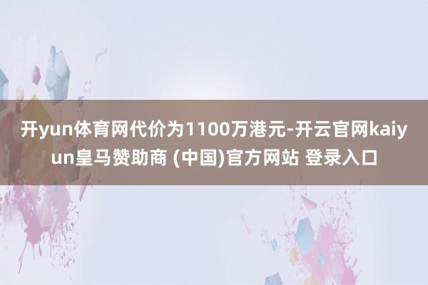 开yun体育网代价为1100万港元-开云官网kaiyun皇马赞助商 (中国)官方网站 登录入口