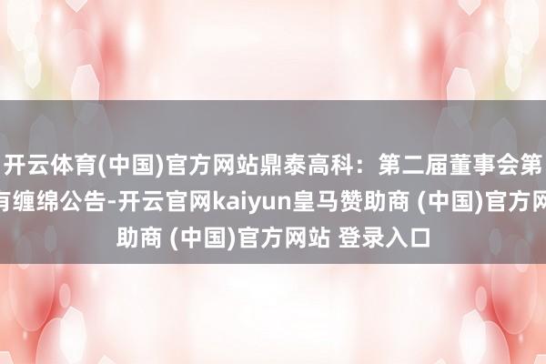 开云体育(中国)官方网站鼎泰高科：第二届董事会第十二次会议有缠绵公告-开云官网kaiyun皇马赞助商 (中国)官方网站 登录入口