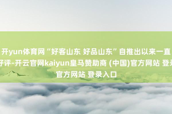 开yun体育网“好客山东 好品山东”自推出以来一直备受好评-开云官网kaiyun皇马赞助商 (中国)官方网站 登录入口