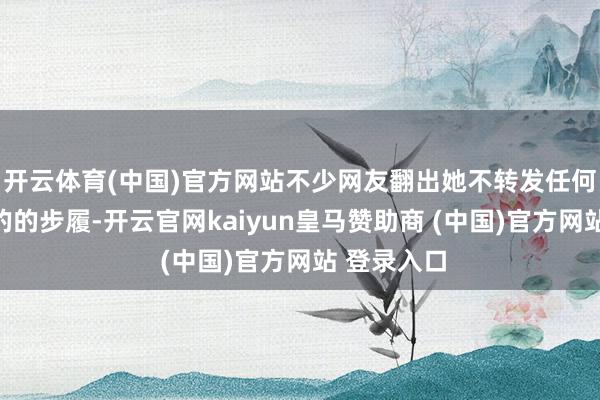 开云体育(中国)官方网站不少网友翻出她不转发任何台湾纪念的的步履-开云官网kaiyun皇马赞助商 (中国)官方网站 登录入口