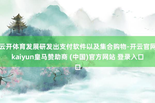 云开体育发展研发出支付软件以及集合购物-开云官网kaiyun皇马赞助商 (中国)官方网站 登录入口