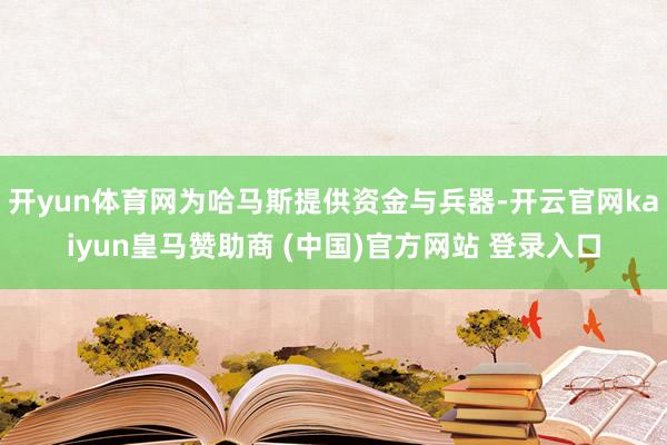 开yun体育网为哈马斯提供资金与兵器-开云官网kaiyun皇马赞助商 (中国)官方网站 登录入口