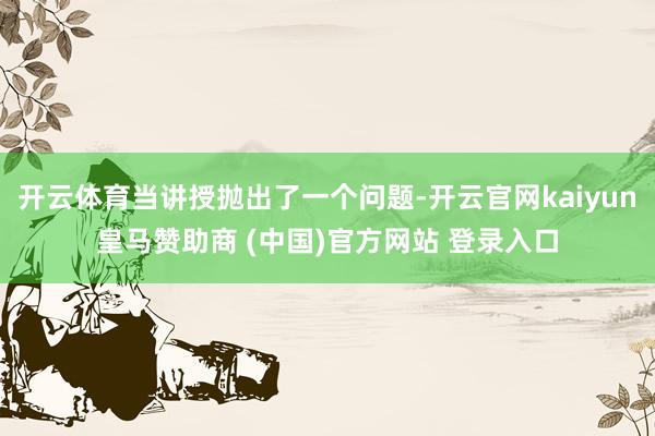 开云体育当讲授抛出了一个问题-开云官网kaiyun皇马赞助商 (中国)官方网站 登录入口
