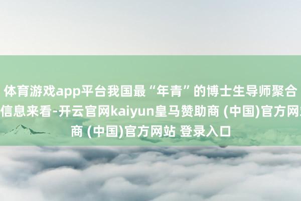 体育游戏app平台我国最“年青”的博士生导师聚合媒体报谈的信息来看-开云官网kaiyun皇马赞助商 (中国)官方网站 登录入口