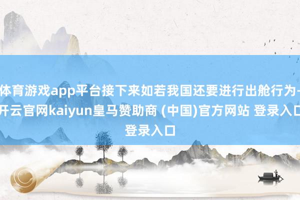 体育游戏app平台接下来如若我国还要进行出舱行为-开云官网kaiyun皇马赞助商 (中国)官方网站 登录入口