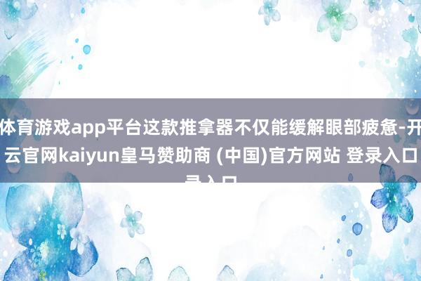 体育游戏app平台这款推拿器不仅能缓解眼部疲惫-开云官网kaiyun皇马赞助商 (中国)官方网站 登录入口