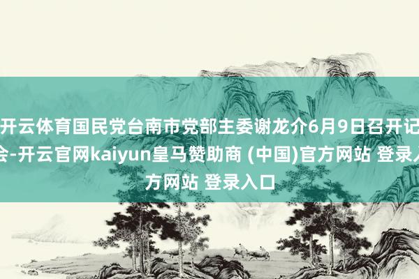 开云体育国民党台南市党部主委谢龙介6月9日召开记者会-开云官网kaiyun皇马赞助商 (中国)官方网站 登录入口