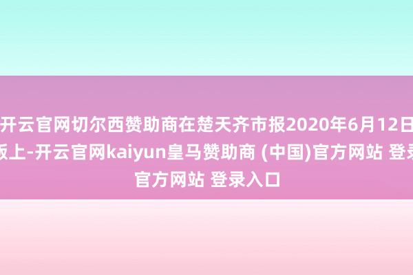 开云官网切尔西赞助商在楚天齐市报2020年6月12日A22版上-开云官网kaiyun皇马赞助商 (中国)官方网站 登录入口