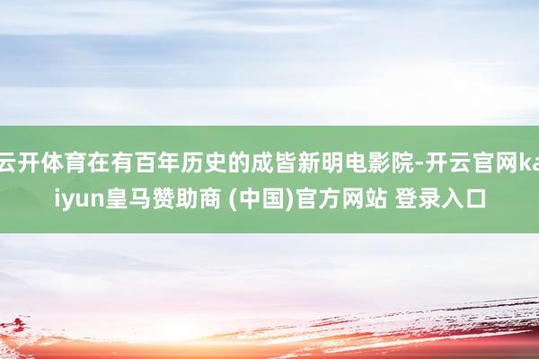 云开体育在有百年历史的成皆新明电影院-开云官网kaiyun皇马赞助商 (中国)官方网站 登录入口