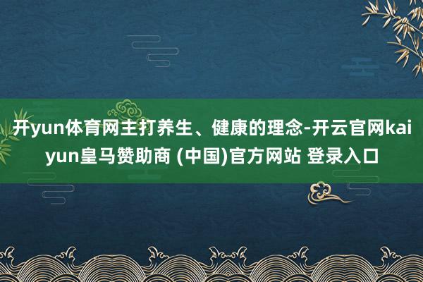 开yun体育网主打养生、健康的理念-开云官网kaiyun皇马赞助商 (中国)官方网站 登录入口