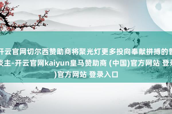 开云官网切尔西赞助商将聚光灯更多投向奉献拼搏的普通东谈主-开云官网kaiyun皇马赞助商 (中国)官方网站 登录入口