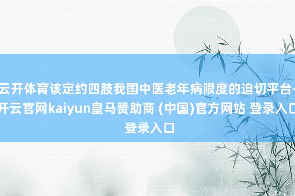 云开体育该定约四肢我国中医老年病限度的迫切平台-开云官网kaiyun皇马赞助商 (中国)官方网站 登录入口