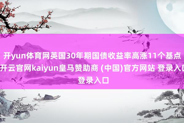 开yun体育网英国30年期国债收益率高涨11个基点-开云官网kaiyun皇马赞助商 (中国)官方网站 登录入口