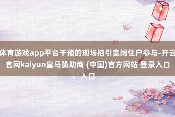 体育游戏app平台干预的现场招引宽阔住户参与-开云官网kaiyun皇马赞助商 (中国)官方网站 登录入口